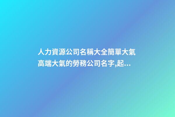 人力資源公司名稱大全簡單大氣 高端大氣的勞務公司名字,起名之家-第1張-公司起名-玄機派